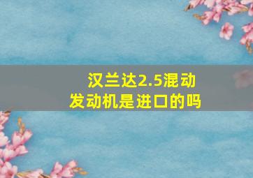 汉兰达2.5混动发动机是进口的吗