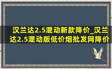 汉兰达2.5混动新款降价_汉兰达2.5混动版(低价烟批发网)降价多少钱