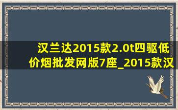 汉兰达2015款2.0t四驱(低价烟批发网)版7座_2015款汉兰达四驱豪华版二手价格