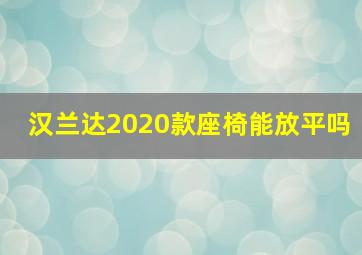 汉兰达2020款座椅能放平吗