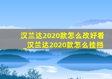 汉兰达2020款怎么改好看_汉兰达2020款怎么挂挡