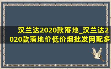 汉兰达2020款落地_汉兰达2020款落地价(低价烟批发网)配多少钱