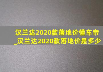 汉兰达2020款落地价懂车帝_汉兰达2020款落地价是多少