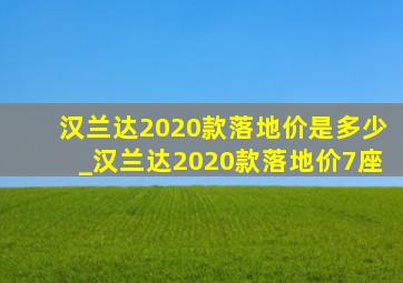 汉兰达2020款落地价是多少_汉兰达2020款落地价7座