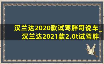 汉兰达2020款试驾胖哥说车_汉兰达2021款2.0t试驾胖哥