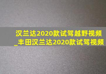 汉兰达2020款试驾越野视频_丰田汉兰达2020款试驾视频
