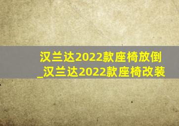 汉兰达2022款座椅放倒_汉兰达2022款座椅改装