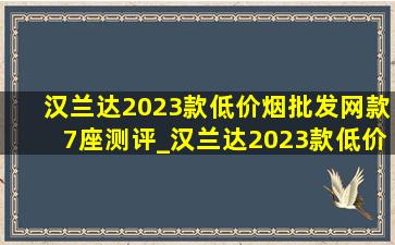 汉兰达2023款(低价烟批发网)款7座测评_汉兰达2023款(低价烟批发网)款7座落地价多少