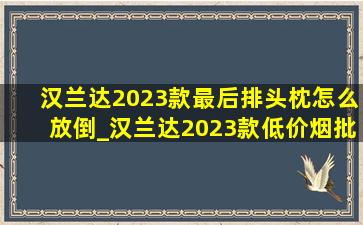 汉兰达2023款最后排头枕怎么放倒_汉兰达2023款(低价烟批发网)款头枕怎么放