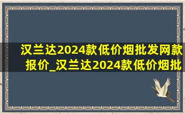 汉兰达2024款(低价烟批发网)款报价_汉兰达2024款(低价烟批发网)款报价及尺寸