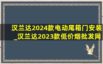 汉兰达2024款电动尾箱门安装_汉兰达2023款(低价烟批发网)款电动尾门