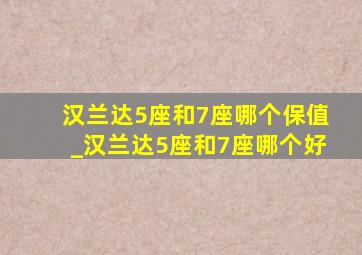 汉兰达5座和7座哪个保值_汉兰达5座和7座哪个好