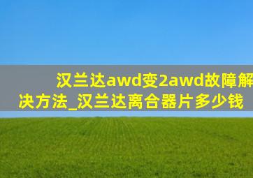 汉兰达awd变2awd故障解决方法_汉兰达离合器片多少钱