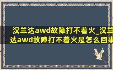 汉兰达awd故障打不着火_汉兰达awd故障打不着火是怎么回事