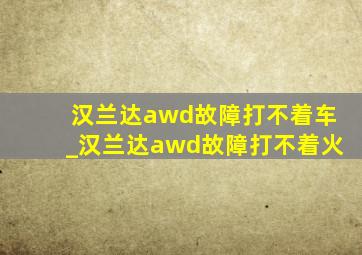 汉兰达awd故障打不着车_汉兰达awd故障打不着火