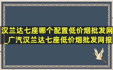 汉兰达七座哪个配置(低价烟批发网)_广汽汉兰达七座(低价烟批发网)报价