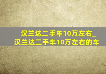 汉兰达二手车10万左右_汉兰达二手车10万左右的车