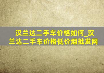 汉兰达二手车价格如何_汉兰达二手车价格(低价烟批发网)