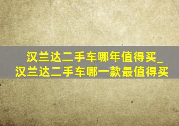 汉兰达二手车哪年值得买_汉兰达二手车哪一款最值得买