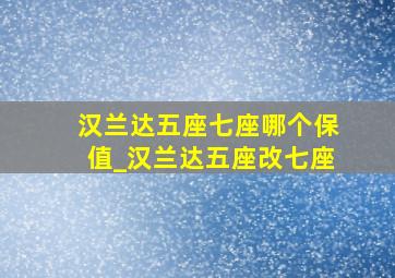 汉兰达五座七座哪个保值_汉兰达五座改七座