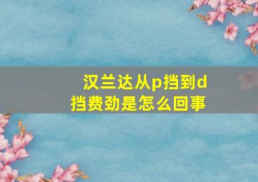 汉兰达从p挡到d挡费劲是怎么回事