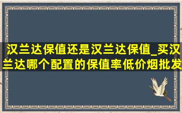 汉兰达保值还是汉兰达保值_买汉兰达哪个配置的保值率(低价烟批发网)