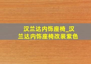 汉兰达内饰座椅_汉兰达内饰座椅改装紫色