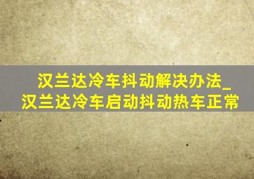 汉兰达冷车抖动解决办法_汉兰达冷车启动抖动热车正常