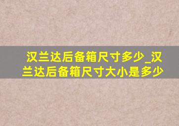 汉兰达后备箱尺寸多少_汉兰达后备箱尺寸大小是多少