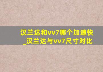 汉兰达和vv7哪个加速快_汉兰达与vv7尺寸对比