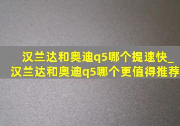 汉兰达和奥迪q5哪个提速快_汉兰达和奥迪q5哪个更值得推荐