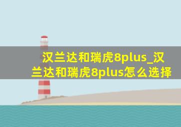 汉兰达和瑞虎8plus_汉兰达和瑞虎8plus怎么选择