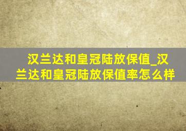 汉兰达和皇冠陆放保值_汉兰达和皇冠陆放保值率怎么样