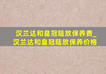 汉兰达和皇冠陆放保养费_汉兰达和皇冠陆放保养价格