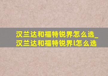 汉兰达和福特锐界怎么选_汉兰达和福特锐界l怎么选