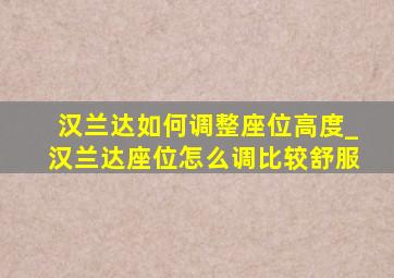 汉兰达如何调整座位高度_汉兰达座位怎么调比较舒服