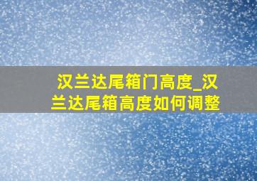 汉兰达尾箱门高度_汉兰达尾箱高度如何调整