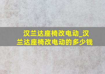 汉兰达座椅改电动_汉兰达座椅改电动的多少钱