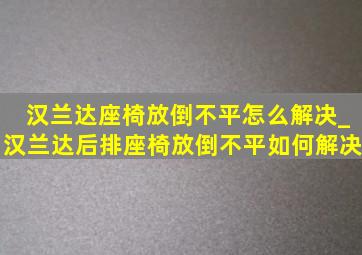 汉兰达座椅放倒不平怎么解决_汉兰达后排座椅放倒不平如何解决