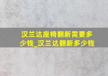 汉兰达座椅翻新需要多少钱_汉兰达翻新多少钱