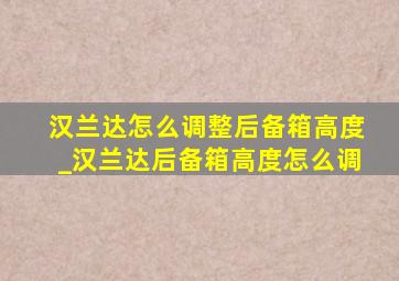 汉兰达怎么调整后备箱高度_汉兰达后备箱高度怎么调