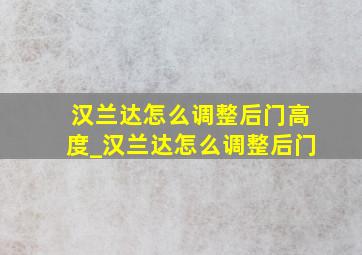 汉兰达怎么调整后门高度_汉兰达怎么调整后门