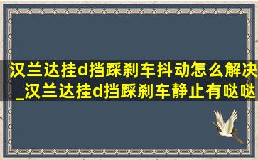 汉兰达挂d挡踩刹车抖动怎么解决_汉兰达挂d挡踩刹车静止有哒哒声