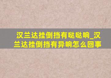 汉兰达挂倒挡有哒哒响_汉兰达挂倒挡有异响怎么回事