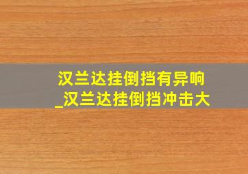 汉兰达挂倒挡有异响_汉兰达挂倒挡冲击大