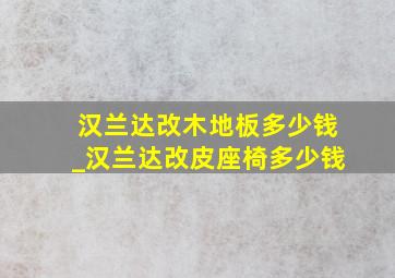 汉兰达改木地板多少钱_汉兰达改皮座椅多少钱