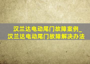 汉兰达电动尾门故障案例_汉兰达电动尾门故障解决办法