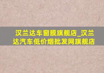 汉兰达车窗膜旗舰店_汉兰达汽车(低价烟批发网)旗舰店