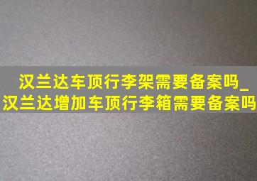 汉兰达车顶行李架需要备案吗_汉兰达增加车顶行李箱需要备案吗