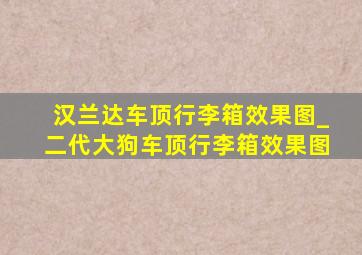 汉兰达车顶行李箱效果图_二代大狗车顶行李箱效果图